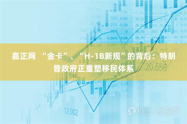 嘉正网  “金卡”、“H-1B新规”的背后：特朗普政府正重塑移民体系
