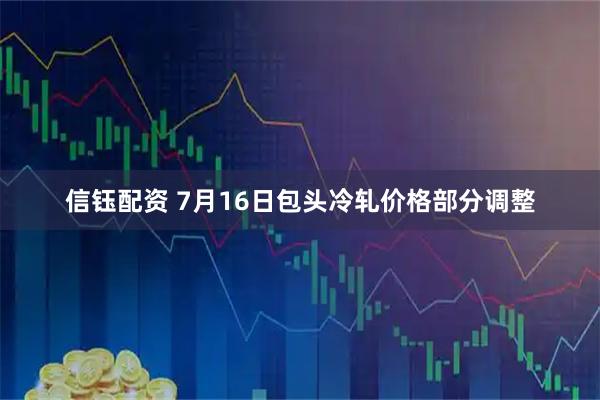 信钰配资 7月16日包头冷轧价格部分调整