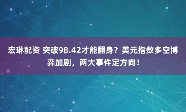 宏琳配资 突破98.42才能翻身？美元指数多空博弈加剧，两大事件定方向！