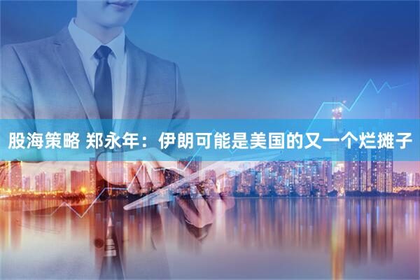 股海策略 郑永年：伊朗可能是美国的又一个烂摊子